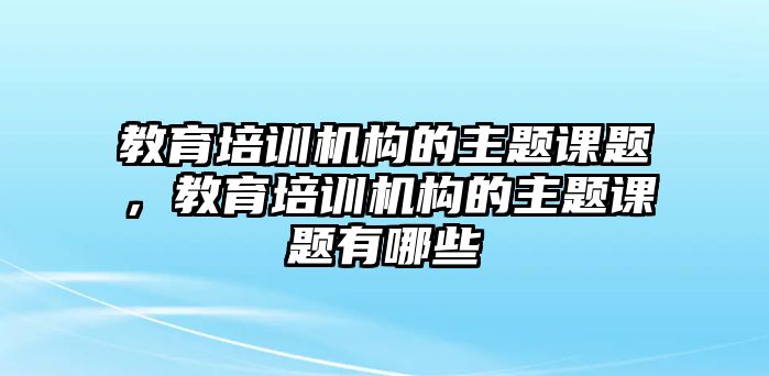 教育培訓(xùn)機(jī)構(gòu)的主題課題，教育培訓(xùn)機(jī)構(gòu)的主題課題有哪些