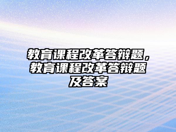 教育課程改革答辯題，教育課程改革答辯題及答案