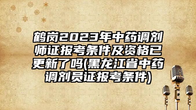 鶴崗2023年中藥調(diào)劑師證報(bào)考條件及資格已更新了嗎(黑龍江省中藥調(diào)劑員證報(bào)考條件)