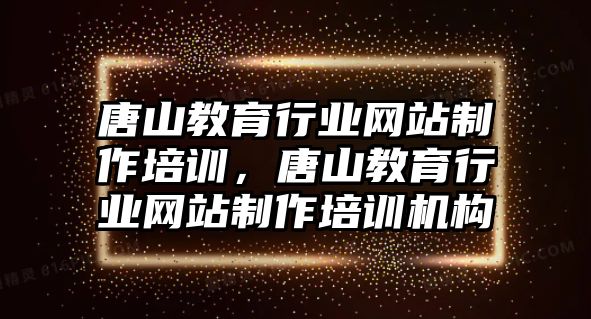 唐山教育行業(yè)網(wǎng)站制作培訓(xùn)，唐山教育行業(yè)網(wǎng)站制作培訓(xùn)機構(gòu)