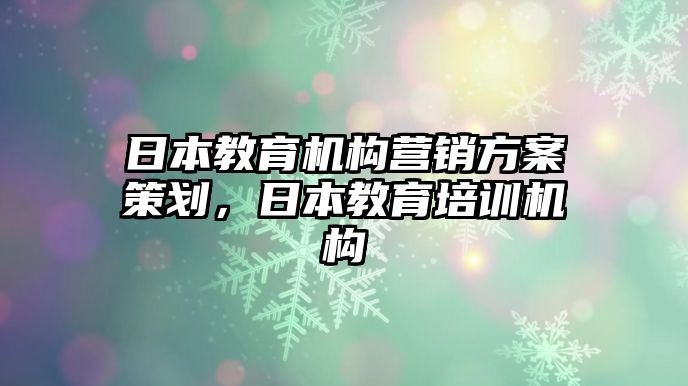 日本教育機(jī)構(gòu)營銷方案策劃，日本教育培訓(xùn)機(jī)構(gòu)