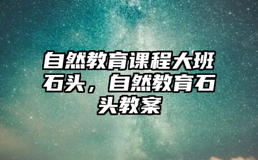 自然教育課程大班石頭，自然教育石頭教案