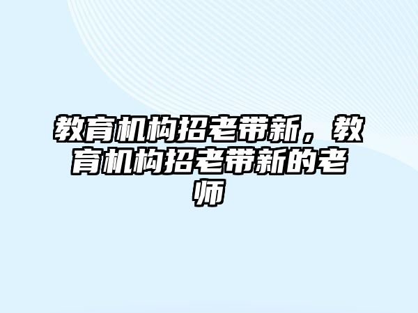 教育機(jī)構(gòu)招老帶新，教育機(jī)構(gòu)招老帶新的老師