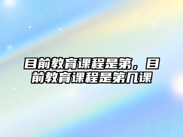 目前教育課程是第，目前教育課程是第幾課