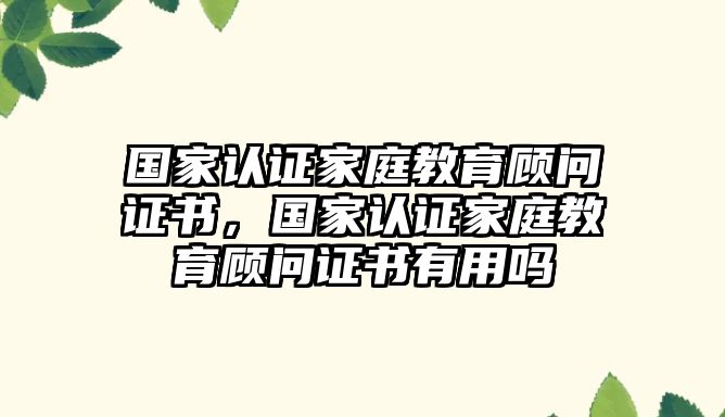 國家認(rèn)證家庭教育顧問證書，國家認(rèn)證家庭教育顧問證書有用嗎