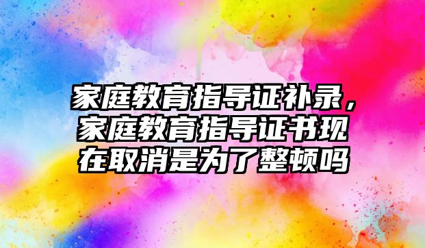 家庭教育指導證補錄，家庭教育指導證書現(xiàn)在取消是為了整頓嗎