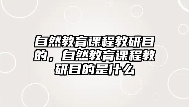 自然教育課程教研目的，自然教育課程教研目的是什么