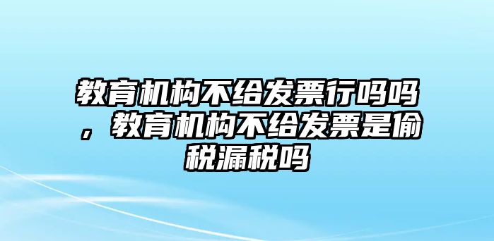 教育機(jī)構(gòu)不給發(fā)票行嗎嗎，教育機(jī)構(gòu)不給發(fā)票是偷稅漏稅嗎