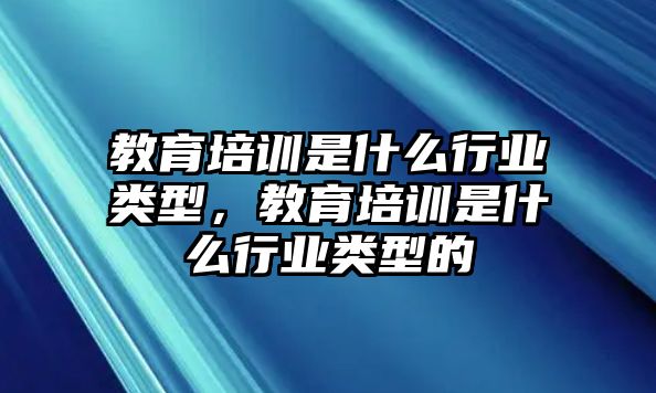 教育培訓(xùn)是什么行業(yè)類型，教育培訓(xùn)是什么行業(yè)類型的