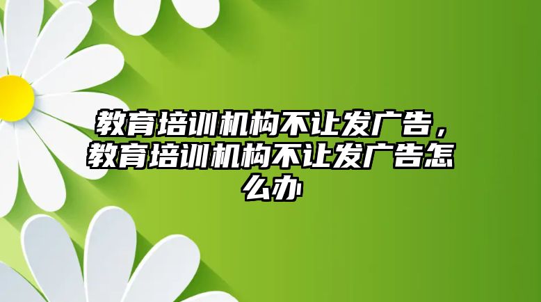 教育培訓(xùn)機(jī)構(gòu)不讓發(fā)廣告，教育培訓(xùn)機(jī)構(gòu)不讓發(fā)廣告怎么辦