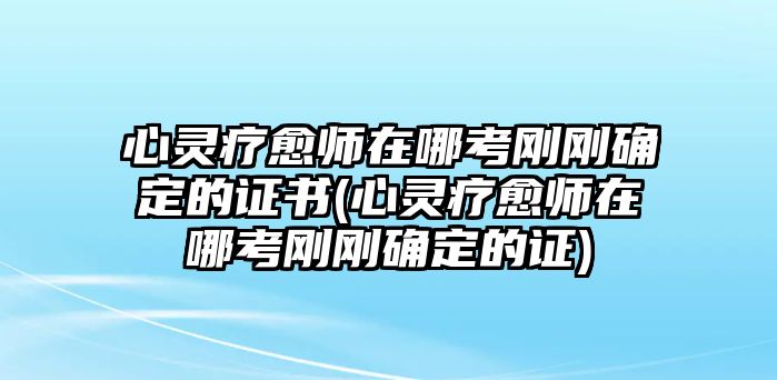 心靈療愈師在哪考剛剛確定的證書(shū)(心靈療愈師在哪考剛剛確定的證)