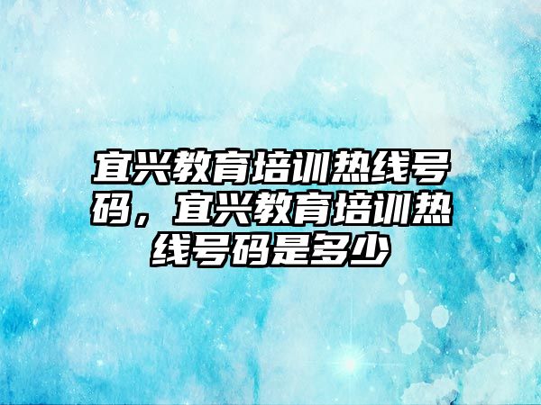 宜興教育培訓熱線號碼，宜興教育培訓熱線號碼是多少