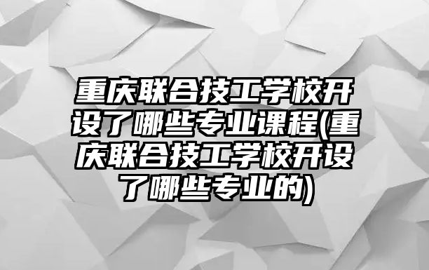 重慶聯(lián)合技工學(xué)校開(kāi)設(shè)了哪些專業(yè)課程(重慶聯(lián)合技工學(xué)校開(kāi)設(shè)了哪些專業(yè)的)