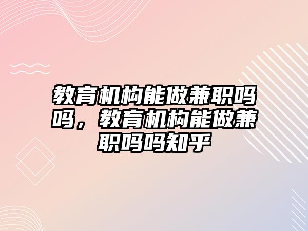 教育機構(gòu)能做兼職嗎嗎，教育機構(gòu)能做兼職嗎嗎知乎