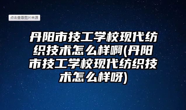 丹陽市技工學校現(xiàn)代紡織技術怎么樣啊(丹陽市技工學校現(xiàn)代紡織技術怎么樣呀)