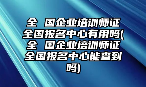 全 國企業(yè)培訓(xùn)師證全國報(bào)名中心有用嗎(全 國企業(yè)培訓(xùn)師證全國報(bào)名中心能查到嗎)