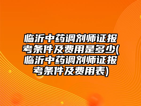 臨沂中藥調(diào)劑師證報考條件及費用是多少(臨沂中藥調(diào)劑師證報考條件及費用表)