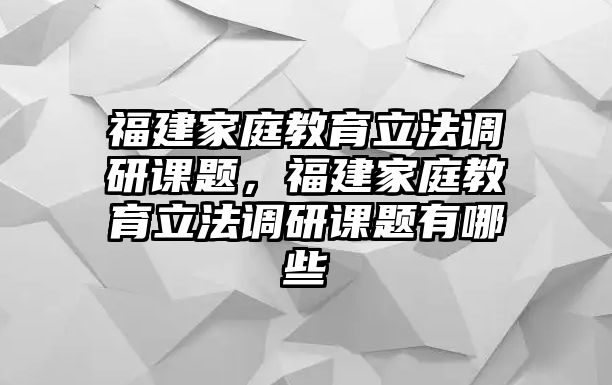 福建家庭教育立法調(diào)研課題，福建家庭教育立法調(diào)研課題有哪些