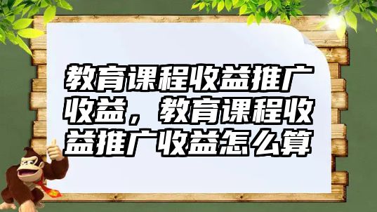 教育課程收益推廣收益，教育課程收益推廣收益怎么算