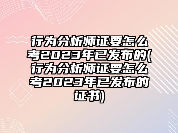 行為分析師證要怎么考2023年已發(fā)布的(行為分析師證要怎么考2023年已發(fā)布的證書)