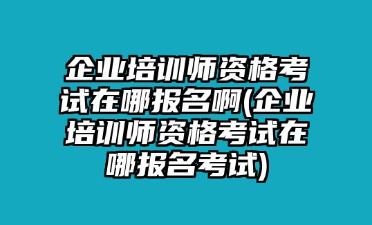 企業(yè)培訓(xùn)師資格考試在哪報(bào)名啊(企業(yè)培訓(xùn)師資格考試在哪報(bào)名考試)