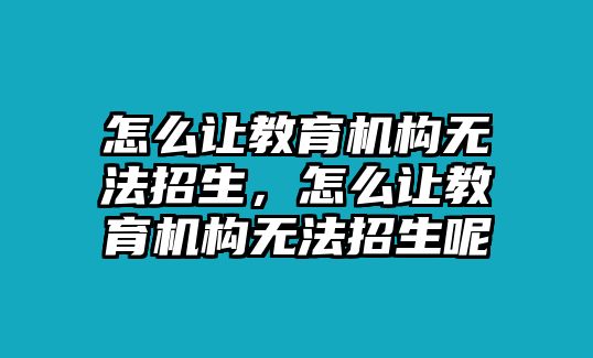 怎么讓教育機(jī)構(gòu)無法招生，怎么讓教育機(jī)構(gòu)無法招生呢