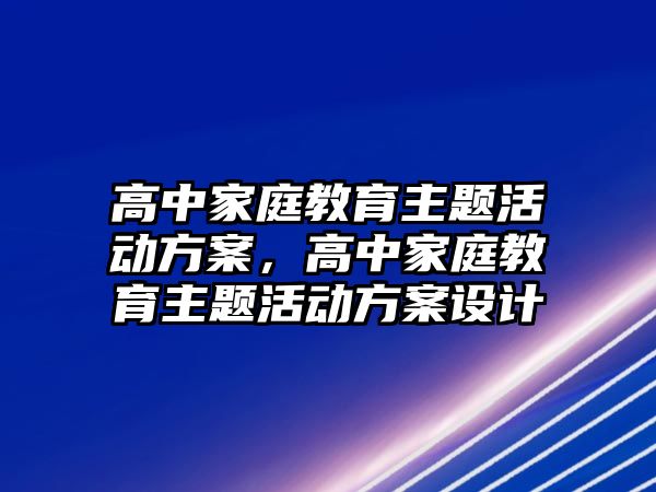 高中家庭教育主題活動方案，高中家庭教育主題活動方案設(shè)計