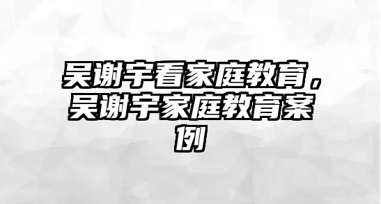 吳謝宇看家庭教育，吳謝宇家庭教育案例