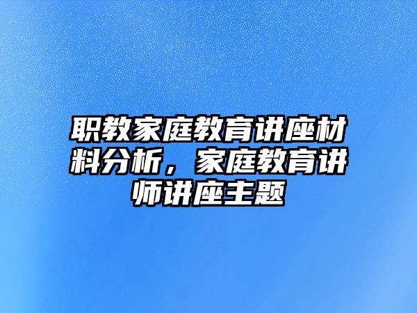 職教家庭教育講座材料分析，家庭教育講師講座主題