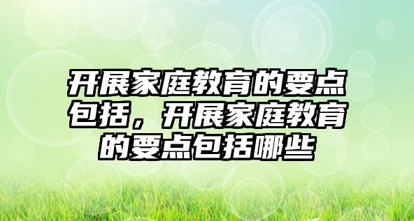 開展家庭教育的要點(diǎn)包括，開展家庭教育的要點(diǎn)包括哪些