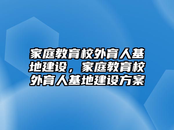 家庭教育校外育人基地建設(shè)，家庭教育校外育人基地建設(shè)方案