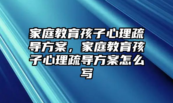 家庭教育孩子心理疏導(dǎo)方案，家庭教育孩子心理疏導(dǎo)方案怎么寫