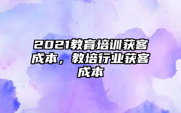 2021教育培訓(xùn)獲客成本，教培行業(yè)獲客成本