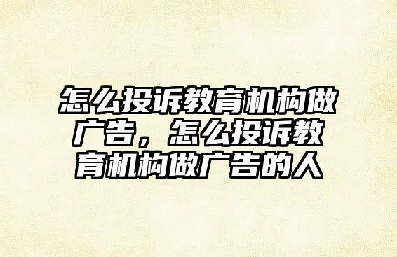 怎么投訴教育機構(gòu)做廣告，怎么投訴教育機構(gòu)做廣告的人