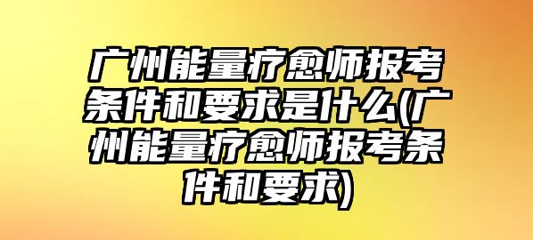 廣州能量療愈師報(bào)考條件和要求是什么(廣州能量療愈師報(bào)考條件和要求)