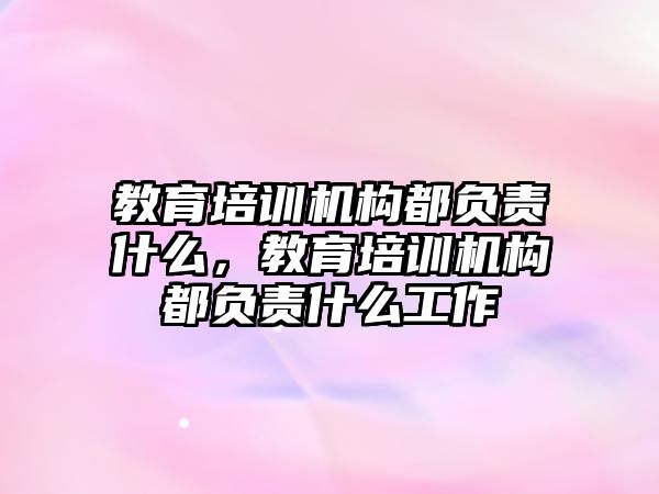 教育培訓機構(gòu)都負責什么，教育培訓機構(gòu)都負責什么工作