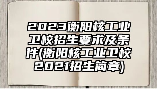 2023衡陽核工業(yè)衛(wèi)校招生要求及條件(衡陽核工業(yè)衛(wèi)校2021招生簡章)