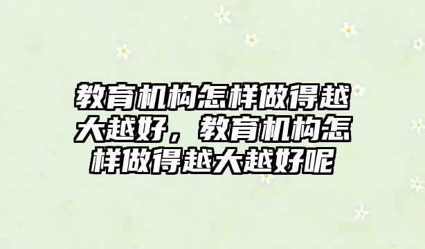 教育機構(gòu)怎樣做得越大越好，教育機構(gòu)怎樣做得越大越好呢