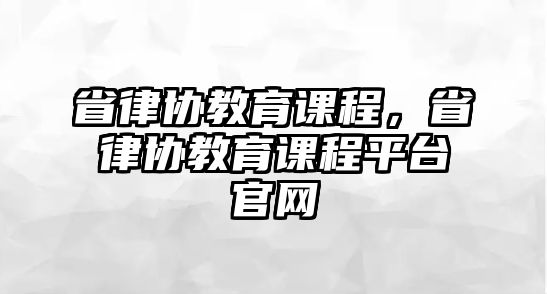 省律協(xié)教育課程，省律協(xié)教育課程平臺官網(wǎng)