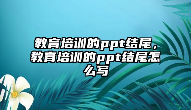 教育培訓(xùn)的ppt結(jié)尾，教育培訓(xùn)的ppt結(jié)尾怎么寫