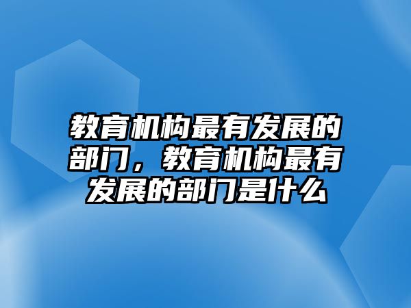 教育機(jī)構(gòu)最有發(fā)展的部門，教育機(jī)構(gòu)最有發(fā)展的部門是什么