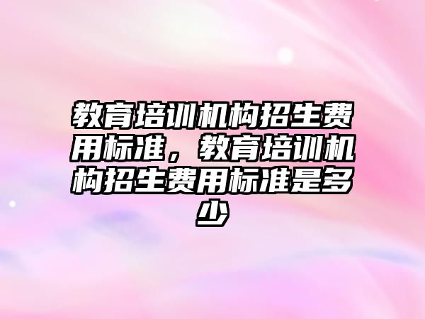 教育培訓機構(gòu)招生費用標準，教育培訓機構(gòu)招生費用標準是多少