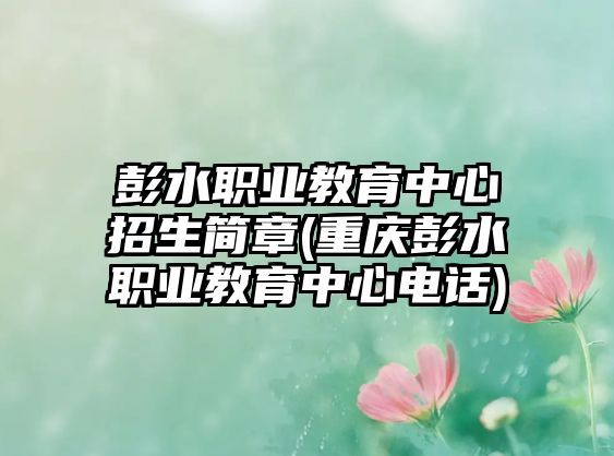 彭水職業(yè)教育中心招生簡(jiǎn)章(重慶彭水職業(yè)教育中心電話)