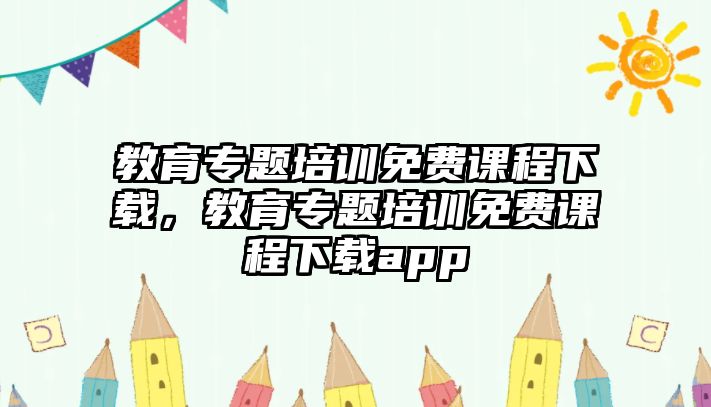 教育專題培訓(xùn)免費課程下載，教育專題培訓(xùn)免費課程下載app