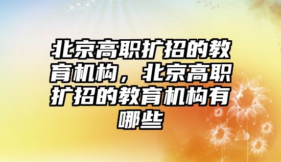 北京高職擴招的教育機構，北京高職擴招的教育機構有哪些