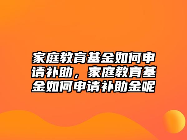 家庭教育基金如何申請(qǐng)補(bǔ)助，家庭教育基金如何申請(qǐng)補(bǔ)助金呢