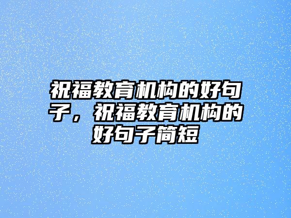 祝福教育機構(gòu)的好句子，祝福教育機構(gòu)的好句子簡短