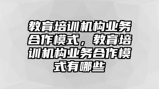 教育培訓機構業(yè)務合作模式，教育培訓機構業(yè)務合作模式有哪些