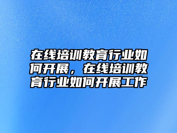 在線培訓(xùn)教育行業(yè)如何開展，在線培訓(xùn)教育行業(yè)如何開展工作