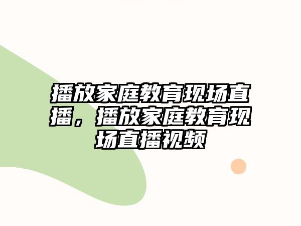 播放家庭教育現(xiàn)場(chǎng)直播，播放家庭教育現(xiàn)場(chǎng)直播視頻